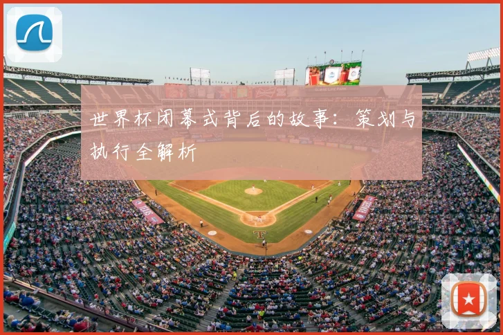 世界杯闭幕式背后的故事:策划与执行全解析