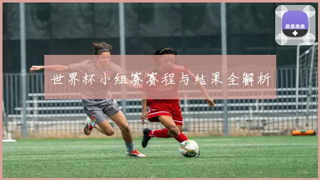 世界杯小组赛赛程与结果全解析