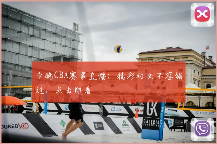 今晚CBA赛事直播:精彩对决不容错过,点击即看