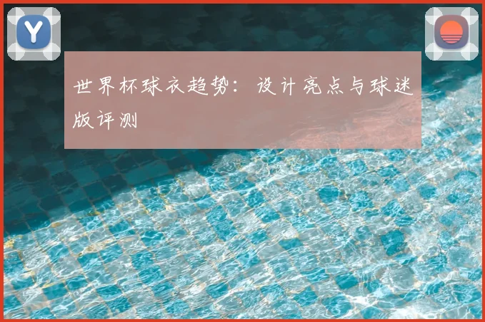 世界杯球衣趋势:设计亮点与球迷版评测