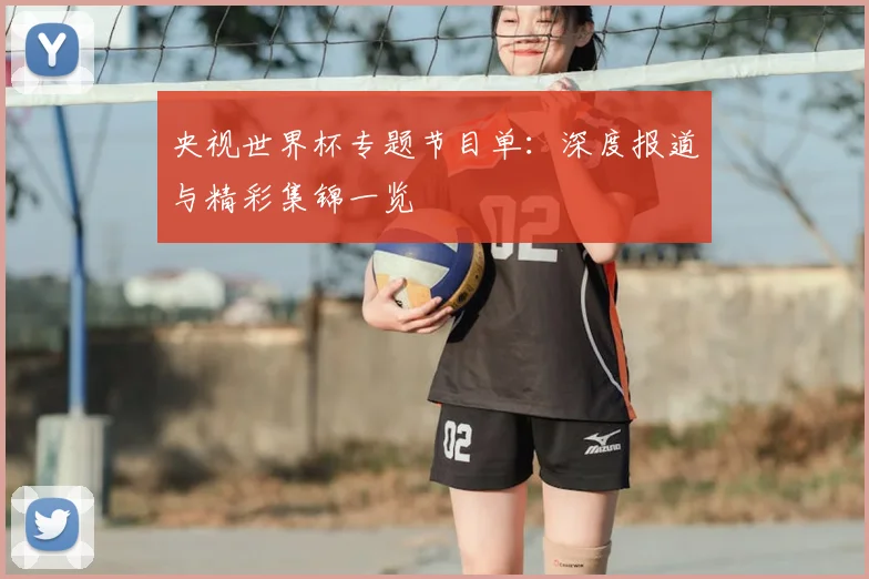 央视世界杯专题节目单:深度报道与精彩集锦一览